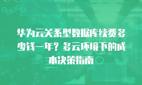 华为云关系型数据库续费多少钱一年？多云环境下的成本决策指南