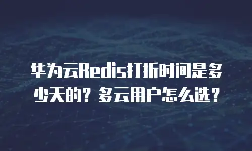 华为云Redis打折时间是多少天的？多云用户怎么选？