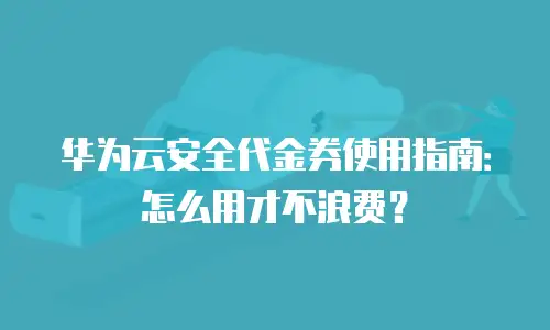 华为云安全代金券使用指南：怎么用才不浪费？