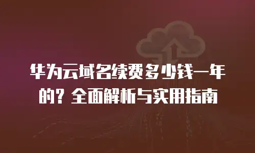 华为云域名续费多少钱一年的？全面解析与实用指南