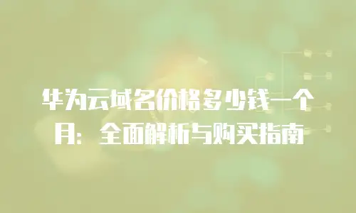 华为云域名价格多少钱一个月：全面解析与购买指南