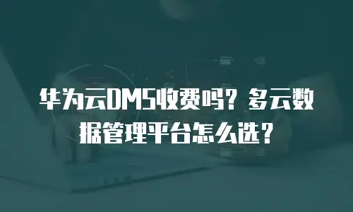 华为云DMS收费吗？多云数据管理平台怎么选？