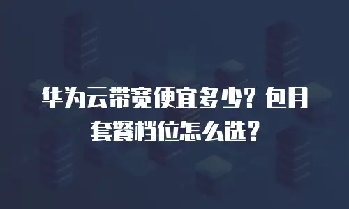 华为云带宽便宜多少？包月套餐档位怎么选？