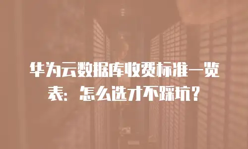 华为云数据库收费标准一览表：怎么选才不踩坑？