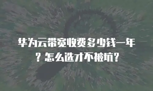 华为云带宽收费多少钱一年？怎么选才不被坑？
