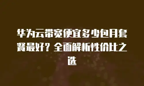 华为云带宽便宜多少包月套餐最好？全面解析性价比之选