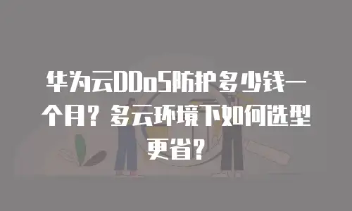 华为云DDoS防护多少钱一个月？多云环境下如何选型更省？