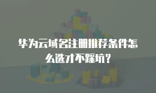 华为云域名注册推荐条件怎么选才不踩坑？