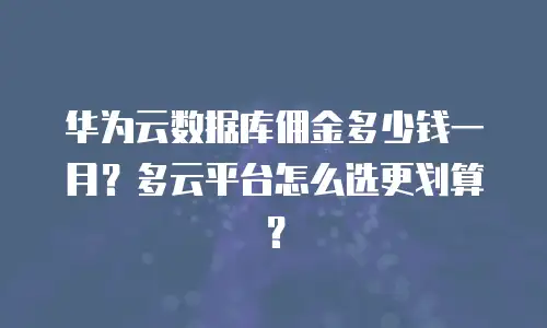 华为云数据库佣金多少钱一月？多云平台怎么选更划算？