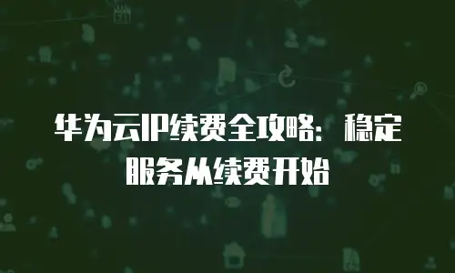 华为云IP续费全攻略：稳定服务从续费开始