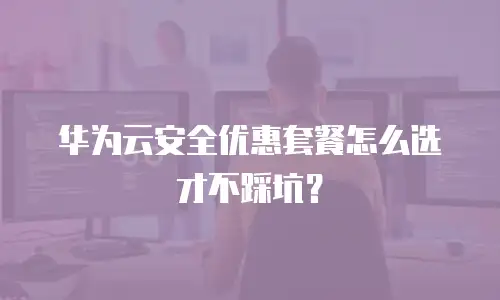 华为云安全优惠套餐怎么选才不踩坑？