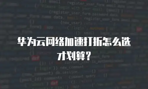 华为云网络加速打折怎么选才划算？