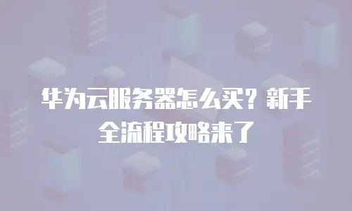 华为云服务器怎么买？新手全流程攻略来了