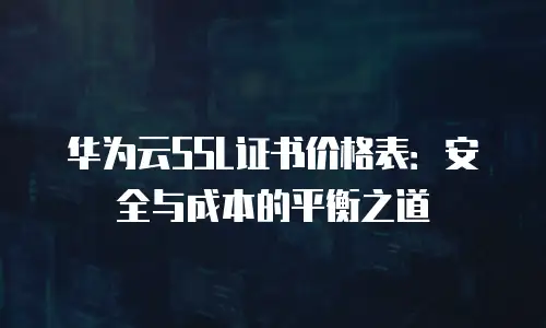 华为云SSL证书价格表：安全与成本的平衡之道