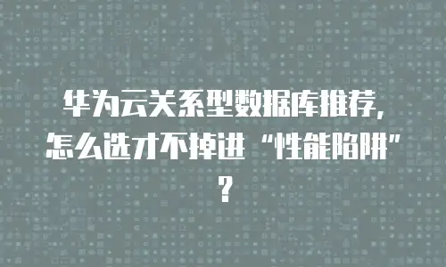 华为云关系型数据库推荐，怎么选才不掉进&ldquo;性能陷阱&rdquo;？