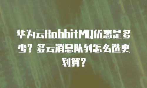 华为云RabbitMQ优惠是多少？多云消息队列怎么选更划算？