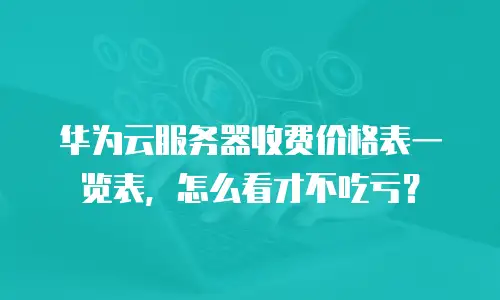 华为云服务器收费价格表一览表，怎么看才不吃亏？