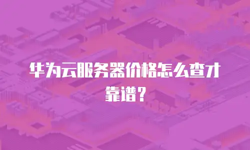 华为云服务器价格怎么查才靠谱？