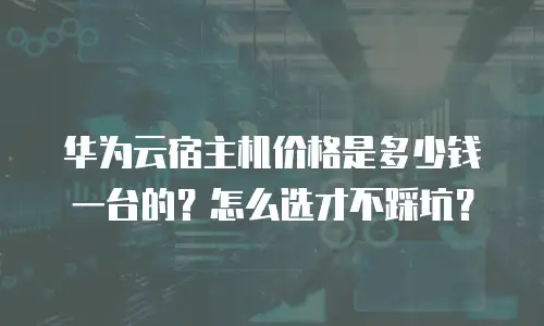 华为云宿主机价格是多少钱一台的？怎么选才不踩坑？