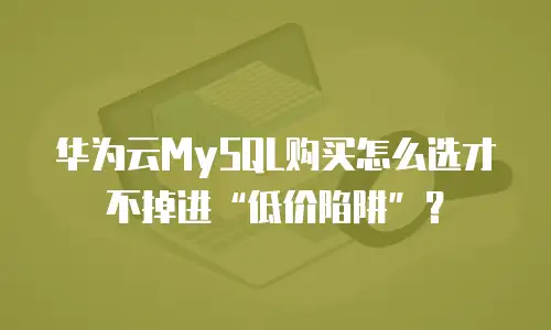 华为云MySQL购买怎么选才不掉进&ldquo;低价陷阱&rdquo;？