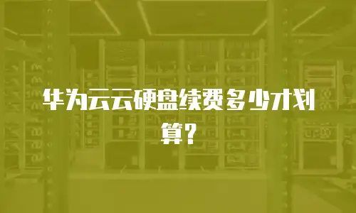 华为云云硬盘续费多少才划算？