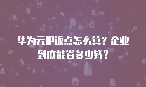 华为云IP返点怎么算？企业到底能省多少钱？