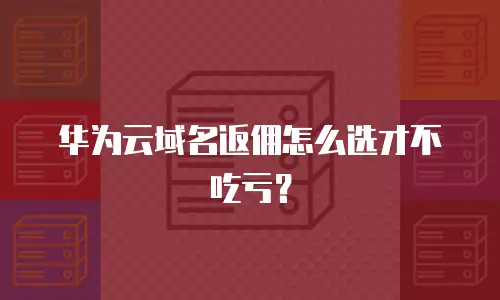 华为云域名返佣怎么选才不吃亏？