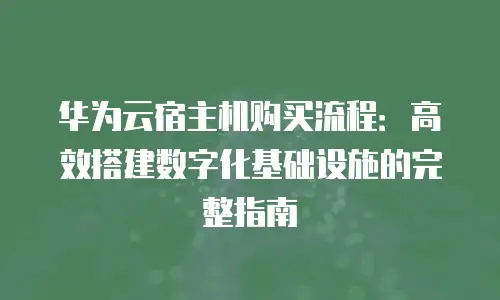 华为云宿主机购买流程：高效搭建数字化基础设施的完整指南