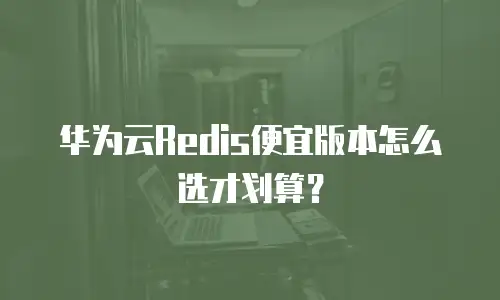 华为云Redis便宜版本怎么选才划算？