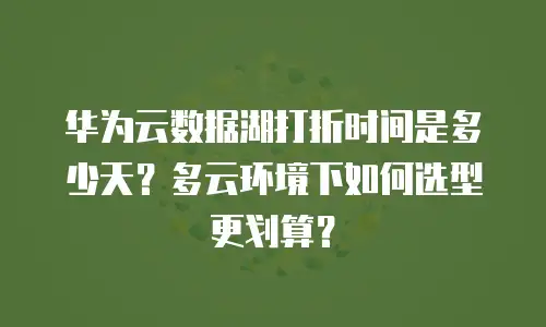 华为云数据湖打折时间是多少天？多云环境下如何选型更划算？