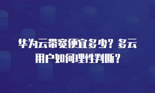 华为云带宽便宜多少？多云用户如何理性判断？