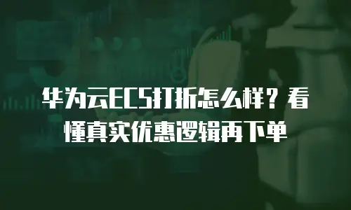 华为云ECS打折怎么样？看懂真实优惠逻辑再下单
