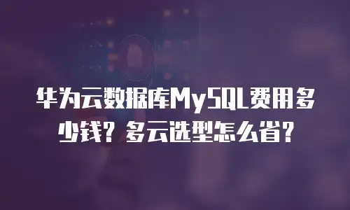 华为云数据库MySQL费用多少钱？多云选型怎么省？