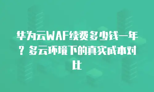 华为云WAF续费多少钱一年？多云环境下的真实成本对比