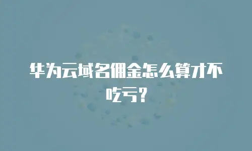 华为云域名佣金怎么算才不吃亏？