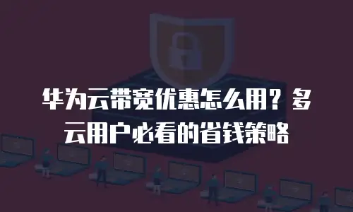 华为云带宽优惠怎么用？多云用户必看的省钱策略