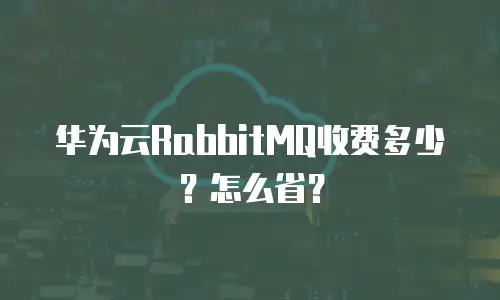 华为云RabbitMQ收费多少？怎么省？