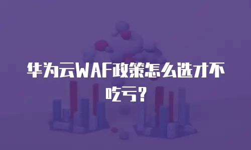 华为云WAF政策怎么选才不吃亏？