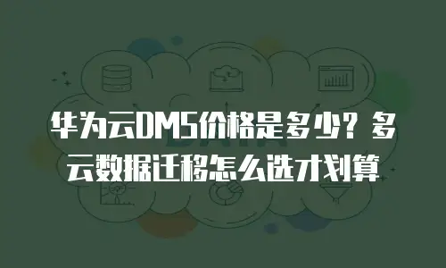 华为云DMS价格是多少？多云数据迁移怎么选才划算