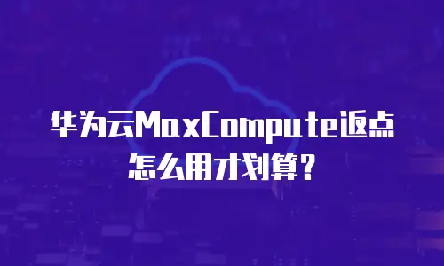 华为云MaxCompute返点怎么用才划算？