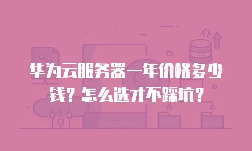 华为云服务器一年价格多少钱？怎么选才不踩坑？