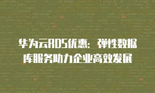 华为云RDS优惠：弹性数据库服务助力企业高效发展