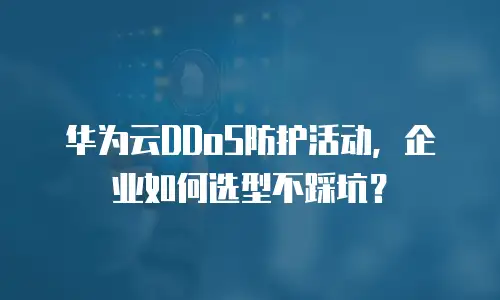 华为云DDoS防护活动，企业如何选型不踩坑？