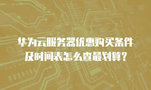 华为云服务器优惠购买条件及时间表怎么查最划算？