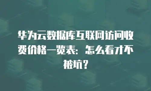 华为云数据库互联网访问收费价格一览表：怎么看才不被坑？