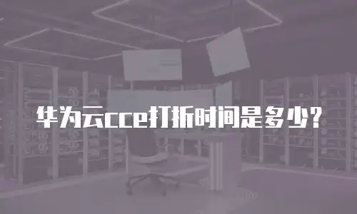 华为云cce打折时间是多少？
