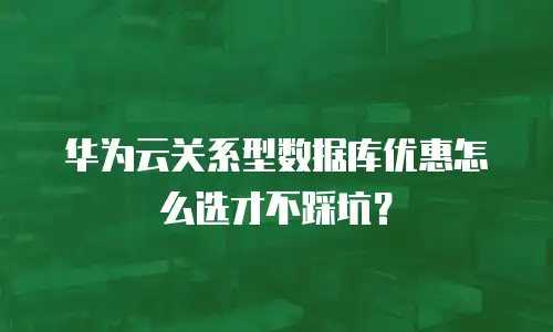 华为云关系型数据库优惠怎么选才不踩坑？