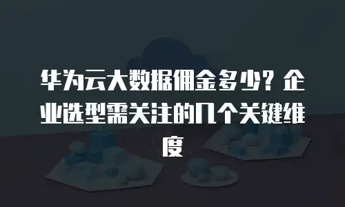 华为云大数据佣金多少？企业选型需关注的几个关键维度