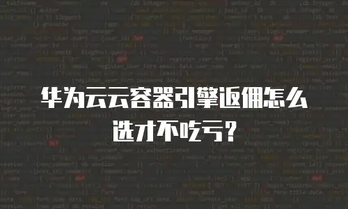 华为云云容器引擎返佣怎么选才不吃亏？
