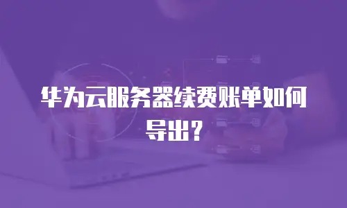 华为云服务器续费账单如何导出？